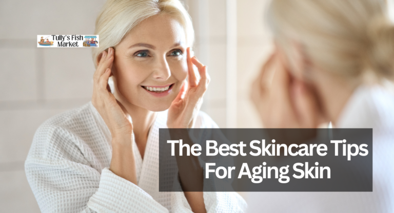 The Best Skincare Tips For Aging Skin