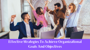 Effective Strategies To Achieve Organizational Goals And Objectives