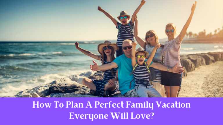 How To Plan A Perfect Family Vacation Everyone Will Love?