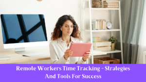 Remote Workers Time Tracking - Strategies And Tools For Success