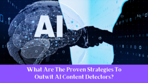 What Are The Proven Strategies To Outwit AI Content Detectors?